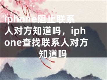 iphone阻止聯(lián)系人對方知道嗎，iphone查找聯(lián)系人對方知道嗎