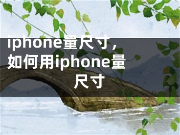 iphone量尺寸，如何用iphone量尺寸