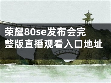 榮耀80se發(fā)布會完整版直播觀看入口地址