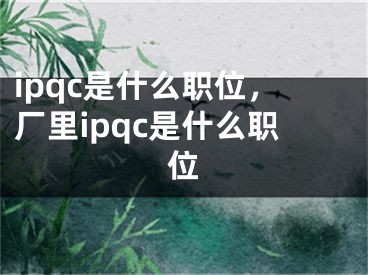 ipqc是什么職位，廠里ipqc是什么職位