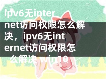 ipv6無internet訪問權限怎么解決，ipv6無internet訪問權限怎么解決 win10