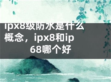 ipx8級防水是什么概念，ipx8和ip68哪個(gè)好