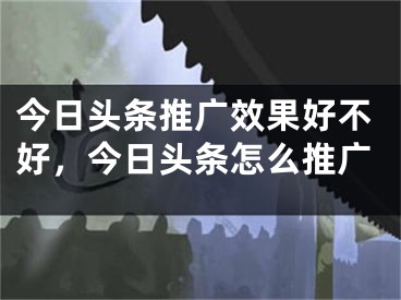 今日頭條推廣效果好不好，今日頭條怎么推廣