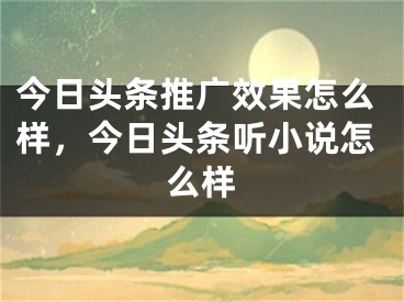 今日頭條推廣效果怎么樣，今日頭條聽(tīng)小說(shuō)怎么樣