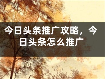 今日頭條推廣攻略，今日頭條怎么推廣