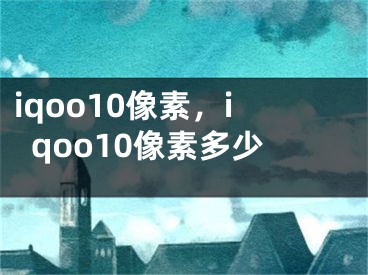 iqoo10像素，iqoo10像素多少