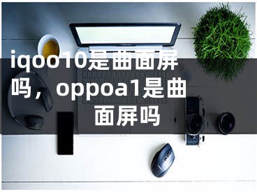 iqoo10是曲面屏嗎，oppoa1是曲面屏嗎