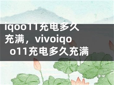 iqoo11充電多久充滿，vivoiqoo11充電多久充滿