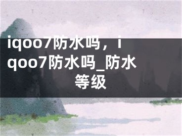 iqoo7防水嗎，iqoo7防水嗎_防水等級