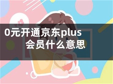 0元開(kāi)通京東plus會(huì)員什么意思