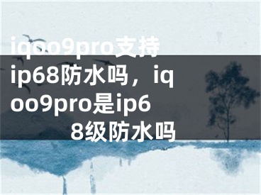 iqoo9pro支持ip68防水嗎，iqoo9pro是ip68級(jí)防水嗎