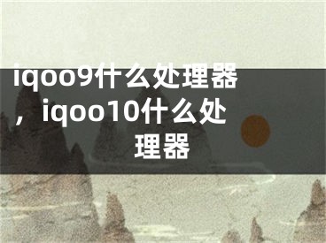 iqoo9什么處理器，iqoo10什么處理器