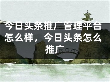 今日頭條推廣管理平臺怎么樣，今日頭條怎么推廣