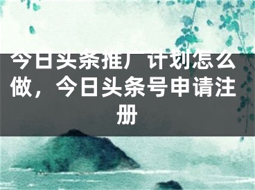 今日頭條推廣計(jì)劃怎么做，今日頭條號(hào)申請(qǐng)注冊(cè)