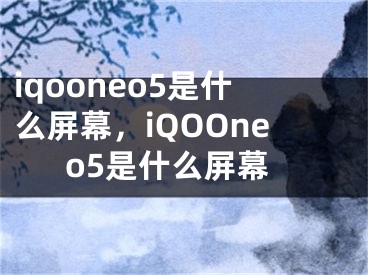 iqooneo5是什么屏幕，iQOOneo5是什么屏幕