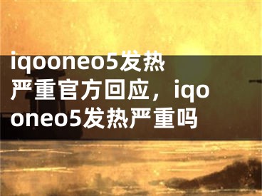 iqooneo5發(fā)熱嚴(yán)重官方回應(yīng)，iqooneo5發(fā)熱嚴(yán)重嗎