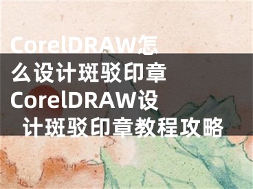 CorelDRAW怎么設計斑駁印章   CorelDRAW設計斑駁印章教程攻略