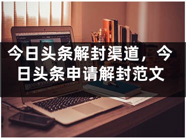 今日頭條解封渠道，今日頭條申請(qǐng)解封范文