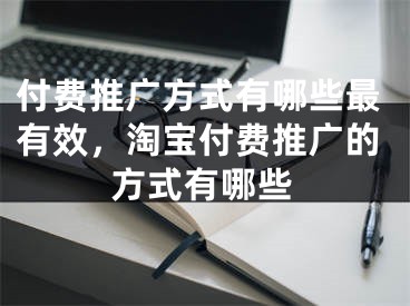 付費(fèi)推廣方式有哪些最有效，淘寶付費(fèi)推廣的方式有哪些