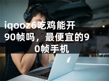 iqooz6吃雞能開90幀嗎，最便宜的90幀手機(jī)