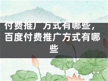 付費(fèi)推廣方式有哪些，百度付費(fèi)推廣方式有哪些