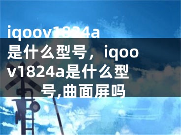 iqoov1824a是什么型號(hào)，iqoov1824a是什么型號(hào),曲面屏嗎