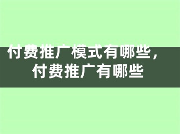 付費(fèi)推廣模式有哪些，付費(fèi)推廣有哪些