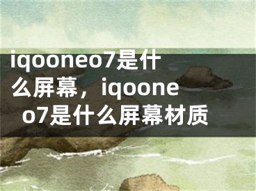 iqooneo7是什么屏幕，iqooneo7是什么屏幕材質(zhì)