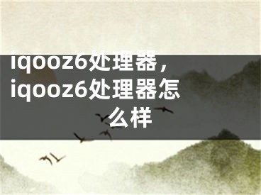 iqooz6處理器，iqooz6處理器怎么樣