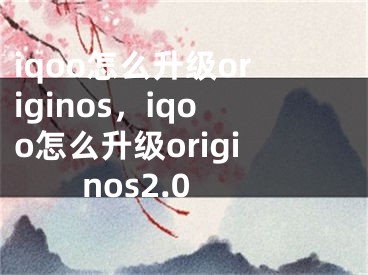 iqoo怎么升級originos，iqoo怎么升級originos2.0