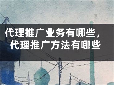 代理推廣業(yè)務(wù)有哪些，代理推廣方法有哪些