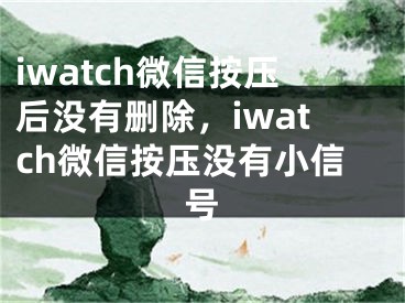 iwatch微信按壓后沒有刪除，iwatch微信按壓沒有小信號