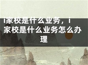 i家校是什么業(yè)務(wù)，i家校是什么業(yè)務(wù)怎么辦理