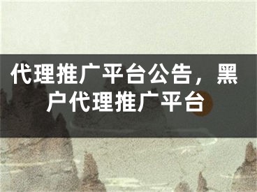 代理推廣平臺公告，黑戶代理推廣平臺