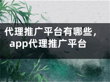 代理推廣平臺有哪些，app代理推廣平臺