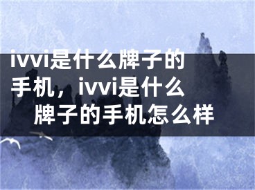 ivvi是什么牌子的手機，ivvi是什么牌子的手機怎么樣