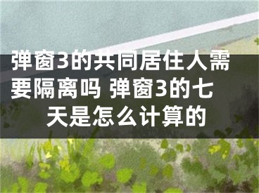 彈窗3的共同居住人需要隔離嗎 彈窗3的七天是怎么計(jì)算的