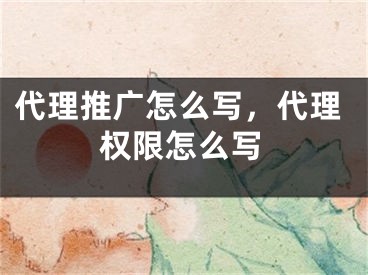 代理推廣怎么寫，代理權(quán)限怎么寫