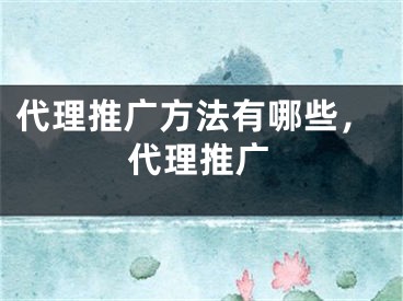 代理推廣方法有哪些，代理推廣