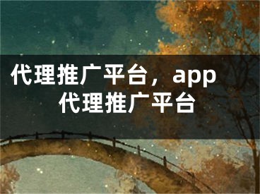 代理推廣平臺，app代理推廣平臺