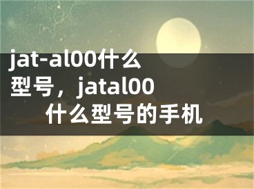 jat-al00什么型號(hào)，jatal00什么型號(hào)的手機(jī)