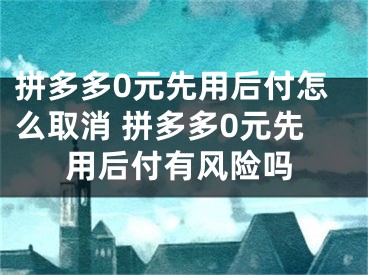 拼多多0元先用后付怎么取消 拼多多0元先用后付有風(fēng)險(xiǎn)嗎