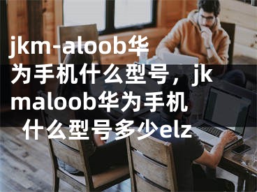 jkm-aloob華為手機(jī)什么型號(hào)，jkmaloob華為手機(jī)什么型號(hào)多少elz