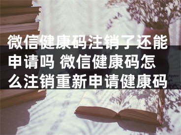 微信健康碼注銷(xiāo)了還能申請(qǐng)嗎 微信健康碼怎么注銷(xiāo)重新申請(qǐng)健康碼