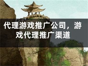 代理游戲推廣公司，游戲代理推廣渠道