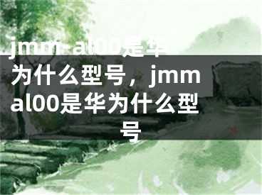 jmm-al00是華為什么型號(hào)，jmm al00是華為什么型號(hào)