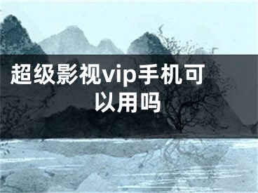 超級(jí)影視vip手機(jī)可以用嗎