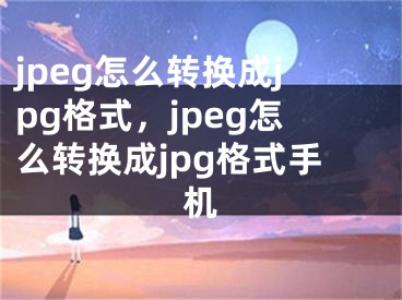 jpeg怎么轉(zhuǎn)換成jpg格式，jpeg怎么轉(zhuǎn)換成jpg格式手機(jī)