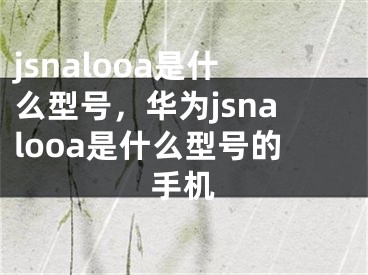 jsnalooa是什么型號(hào)，華為jsnalooa是什么型號(hào)的手機(jī)