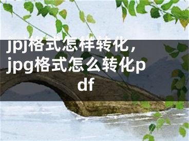 jpj格式怎樣轉(zhuǎn)化，jpg格式怎么轉(zhuǎn)化pdf